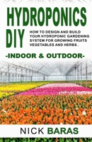 Hydroponics: Beginner's Guide To Design And Build your Hydroponic Gardening system And Start Growing Vegetables, Fruits, Marijuana and Herbs at Home. Indoor and Outdoor B085RT6VKH Book Cover
