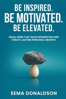 Be Inspired. Be Motivated. Be Elevated.: Small Wins That Build Momentum and Create Lasting Personal Growth B0FTMNDT5Z Book Cover