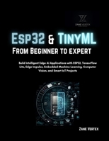 Esp32 and TinyML From Beginner to Expert: Build Intelligent Edge AI Applications with ESP32, TensorFlow Lite, Edge Impulse, Embedded Machine Learning, Computer vision and smart Iot projects B0HD121JD3 Book Cover