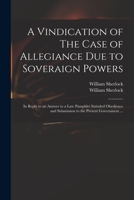 A Vindication of the Case of Allegiance Due to Soveraign Powers, in Reply to an Answer to a Late Pamphlet, Intituled, Obedience and Submission to Th 1015188567 Book Cover
