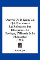 Oeuvres Du P. Rapin V2: Qui Contiennent Les Reflextions Sur L'Eloquence, La Poetique, L'Historie Et La Philosophie (1725) 1166213684 Book Cover