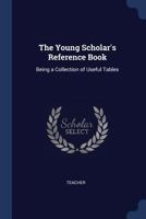 The Young Scholar's Reference Book: Being a Collection of Useful Tables, Together with Such Abbreviations and Phrases 1165648628 Book Cover