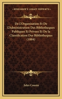 De L'Organisation Et De L'Administration Des Bibliotheques Publiques Et Privees Et De la Classification Des Bibliotheques (1884) 1168467071 Book Cover