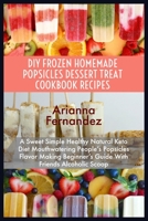 DIY FROZEN HOMEMADE POPSICLES DESSERT TREAT COOKBOOK RECIPES: A Sweet Simple Healthy Natural Keto Diet Mouthwatering People’s Popsicles Flavor Making Beginner’s Guide With Friends Alcoholic Scoop B0875WYDSR Book Cover