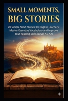 SMALL MOMENTS,BIG STORIES: 20 Simple Short Stories for English Learners: Master Everyday Vocabulary and Improve Your Reading Skills (Level A1-A2) B0GJ43PZ5S Book Cover