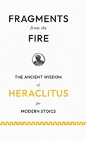 Fragments from the Fire: The Ancient Wisdom of Heraclitus for Modern Stoics 1528774817 Book Cover
