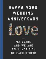 Happy 43rd Wedding Anniversary Love ... 43 Years and We Are Still Not Sick of Each Other!: Customized Notebook 1731000650 Book Cover