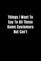 Things I Want To Say To All These Damn Customers But Can't - Funny Office Notebook/Journal For Women/Men/Boss/Coworkers: 6x9 inches, 100 Pages of ... lines for capturing your very best ideas! 1678663867 Book Cover