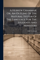 A Hebrew Grammar; Or, An Outline Of The Natural System Of The Language For The Students And Ministers 124764992X Book Cover