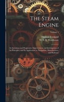 The Steam Engine: Its Invention and Progressive Improvement, an Investigation of Its Principles, and Its Application to Navigation, Manufactures, and Railways; Volume 1 1021518379 Book Cover