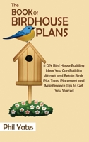 The Book of Birdhouse Plans: 11 DIY Bird House Building Ideas You Can Build to Attract and Retain Birds Plus Tools, Placement and Maintenance Tips to Get You Started 1952597803 Book Cover