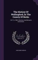 The History of Wallingford, in the County of Berks: From the Invasion of Julius Caesar to the Present Time. with an Account of Its Castle, Churches, and Monastic Institutions. Embracing Historical Not 117865107X Book Cover