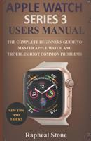APPLE WATCH SERIES 3 USERS MANUAL: The Complete Beginners Guide to Master Apple Watch And Troubleshoot Common Problems 1795370262 Book Cover