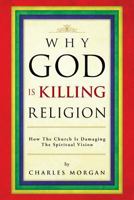 Why God Is Killing Religion: How the Church Is Damaging the Spiritual Vision 1482893290 Book Cover