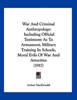 War And Criminal Anthropology: Including Official Testimony As To Armament, Military Training In Schools, Moral Evils Of War And Atrocities (1917) 1248932897 Book Cover
