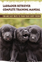 Labrador Retriever Complete Training Manual: Fun And Easy Ways To Train Your Furry Friend: Labrador Puppy'S Life Skills B09BT9Z7J7 Book Cover