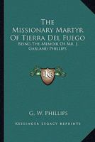 The Missionary Martyr Of Tierra Del Fuego: Being The Memoir Of Mr. J. Garland Phillips 1146657323 Book Cover
