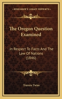 The Oregon Question Examined: In Respect To Facts And The Law Of Nations 1241553548 Book Cover