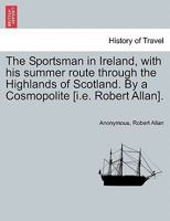 The Sportsman in Ireland, with His Summer Route Through the Highlands of Scotland, by a Cosmopolite [R. Allan]. 1277106975 Book Cover