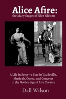 Alice Afire: The Many Stages of Alice Nielsen: A Life in Song—a star in Vaudeville, Musicals, Opera, and Concerts in the Golden Age of Live Theatre 1300348348 Book Cover