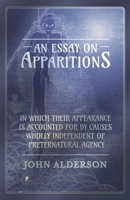 An Essay on Apparitions in which Their Appearance is Accounted for by Causes Wholly Independent of Preternatural Agency 1473334500 Book Cover