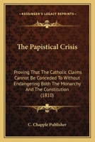 The Papistical Crisis: Proving That The Catholic Claims Cannot Be Conceded To Without Endangering Both The Monarchy And The Constitution 1120911818 Book Cover