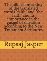 The Biblical Meaning of the Translated Words Faith and the Faith and Its Importance in the Gospel of Salvation According to the New Testament Scriptures 1523672161 Book Cover