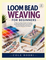 LOOM BEAD WEAVING FOR BEGINNERS: A Step-by-Step Guide to Creating Handmade Bracelets and Learning Essential Beading Techniques B0HDB7QBG1 Book Cover