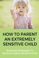 How To Parent an Extremely Sensitive Child: Essential Strategies To Nurture Highly Sensitive Kids: Parenting Hyperactive Children & Children With Disabilities B08WK2L88L Book Cover