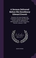 A Sermon Delivered Before His Excellency Edward Everett: Governor, His Honor Geogre Hull, Lieutenant Governor, the Honorable Council, and the Legislature of Massachusetts, on the Anniversary Election, 1359279245 Book Cover