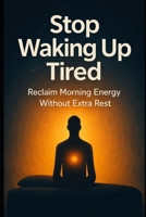 Stop Waking Up Tired: Reclaim Morning Energy Without Extra Rest B0GRRD9JWW Book Cover