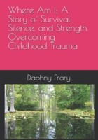 Where Am I: A Story of Survival, Silence, and Strength. Overcoming Childhood Trauma B0FHVRXRGF Book Cover