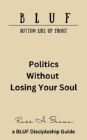 Politics Without Losing Your Soul (The BLUF Book Series) B0H8LXZST1 Book Cover