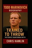 TODD MARINOVICH: TRAINED TO THROW: THE PERFECT QUARTERBACK MYTH B0FT8GD4MB Book Cover