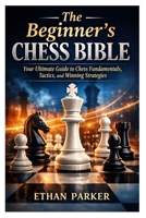 The Beginner’s Chess Bible: Your Ultimate Guide to Chess Fundamentals, Tactics, and Winning Strategies B0GRPBHFS8 Book Cover