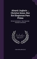 Aloysii Juglaris ... Christus Iesus, Hoc Est Elogiorum Pars Prima: Divina Continens [ - Pars Secunda : Humana Continens] 1179517059 Book Cover