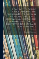 R. Caldecott's picture book, containing The diverting history of John Gilpin, The three jovial huntsmen, An elegy on the death of a mad dog, all illustrated in colour and black and white 1014968240 Book Cover