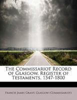 The Commissariot Record of Glasgow. Register of Testaments, 1547-1800 1115652427 Book Cover