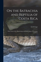 On the Batrachia and Reptilia of Costa Rica with Notes on the Herpetology and Ichthyology of Nicaragua and Peru 1013479343 Book Cover
