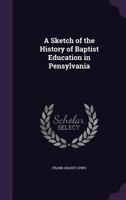 A Sketch of the History of Baptist Education in Pennsylvania 053070787X Book Cover
