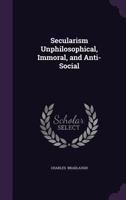 Secularism: Unphilosophical, Immoral, and Anti-Social, Verbatim Report of a Debate Between Dr. McCann and C. Bradlaugh 1014955521 Book Cover