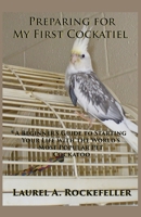 Preparing For My First Cockatiel: A Beginner's Guide to Starting Your Life with the World’s Most Popular Pet Cockatoo 1702269787 Book Cover