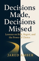 Decisions Made, Decisions Missed: Lessons on Risk, Regret, and the Power of Choice B0FP6YQ449 Book Cover