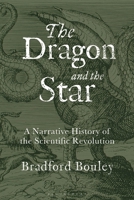 The Dragon and the Star: A Narrative History of the Scientific Revolution 1350231290 Book Cover