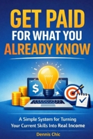 GET PAID FOR WHAT YOU ALREADY KNOW: A Simple System for Turning Your Current Skills Into Real Income B0GYNQ5SM1 Book Cover