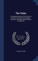 The Violin: A Condensed History Of The Violin: Its Perfection And Its Famous Makers. Importance Of Bridge And Sound-post Arrangement 1340112175 Book Cover