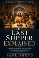 The Last Supper Explained: A Beginner’s Guide to the Final Meal of Jesus, the Eucharist, Covenant, Sacrifice, and Christian Division (Christianity Explained) B0HG51ZD3P Book Cover