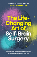 The Life-Changing Art of Self-Brain Surgery: Connecting Neuroscience and Faith to Radically Transform Your Life