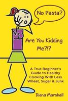 No Pasta? Are You Kidding Me?!?: A True Beginner's Guide to Healthy Cooking with Less Wheat, Sugar & Junk 0692237127 Book Cover