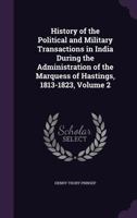 History Of The Political And Military Transactions In India During The Administration Of The Marquess Of Hastings, 1813-1823, Volume 2 1286256127 Book Cover